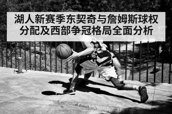 湖人新赛季东契奇与詹姆斯球权分配及西部争冠格局全面分析（hth）