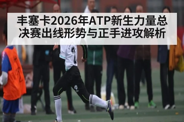 丰塞卡2026年ATP新生力量总决赛出线形势与正手进攻解析